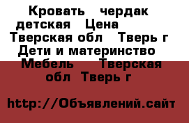 Кровать - чердак  детская › Цена ­ 6 000 - Тверская обл., Тверь г. Дети и материнство » Мебель   . Тверская обл.,Тверь г.